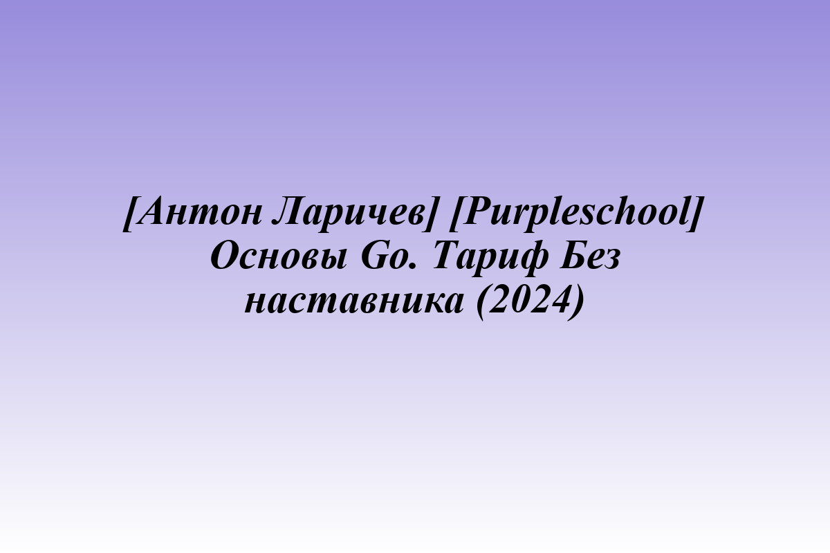 [Антон Ларичев] [Purpleschool] Основы Go. Тариф Без наставника (2024)