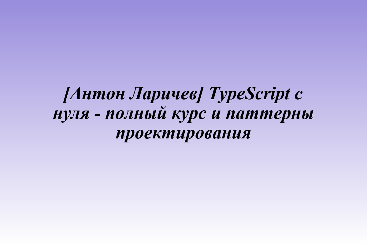 [Антон Ларичев] TypeScript с нуля - полный курс и паттерны проектирования