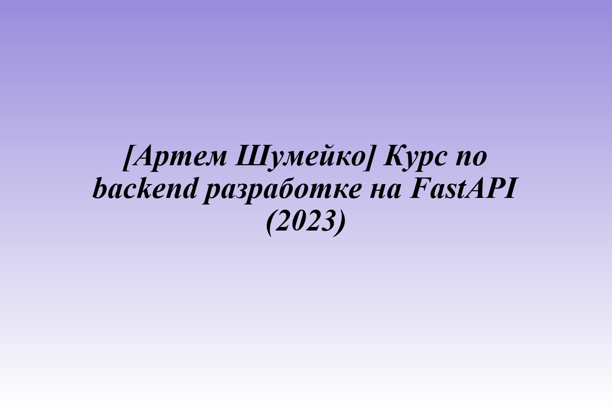 [Артем Шумейко] Курс по backend разработке на FastAPI (2023)