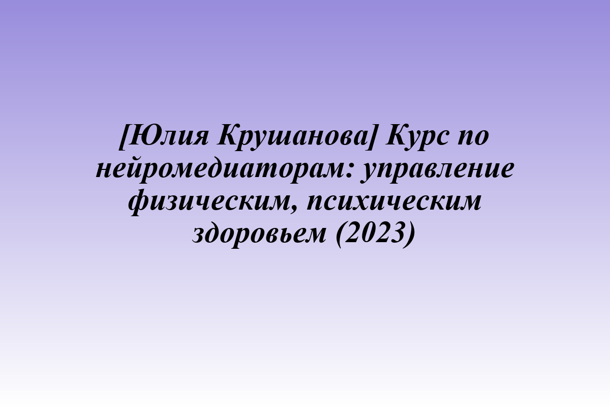 [Юлия Крушанова] Курс по нейромедиаторам: управление физическим, психическим здоровьем (2023)