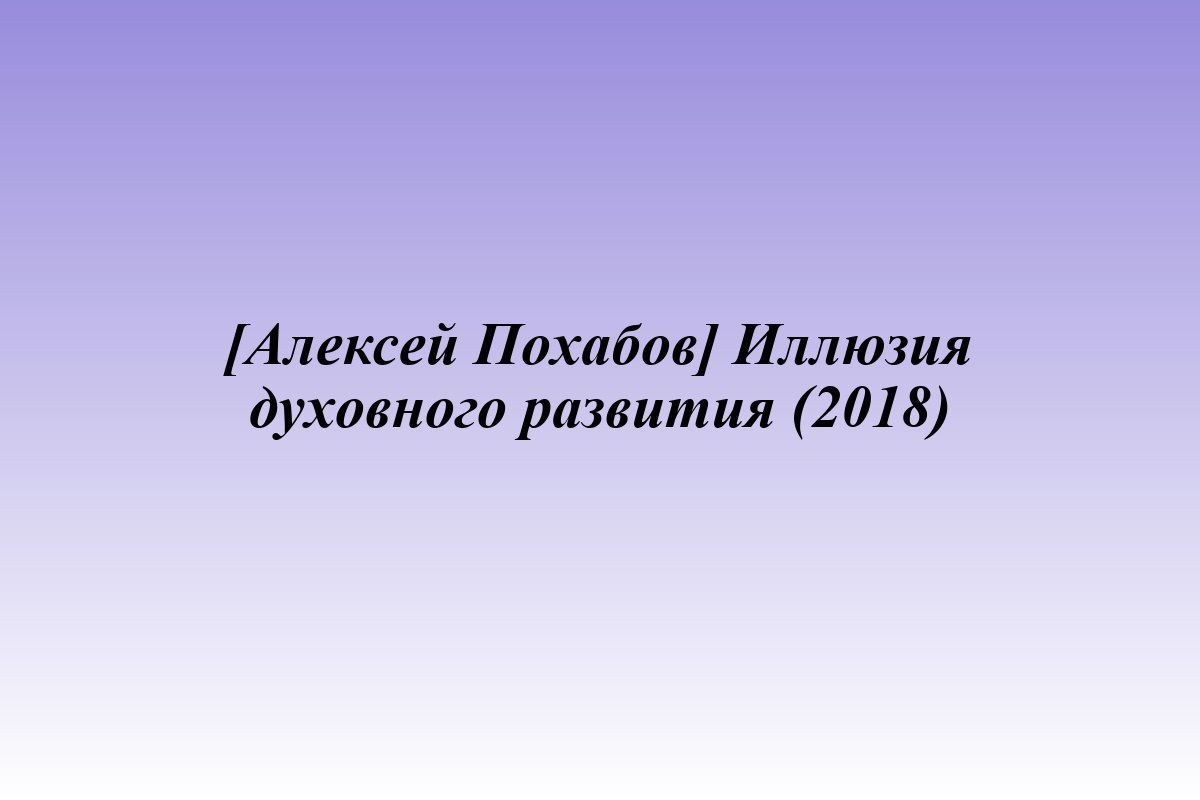 [Алексей Похабов] Иллюзия духовного развития (2018)