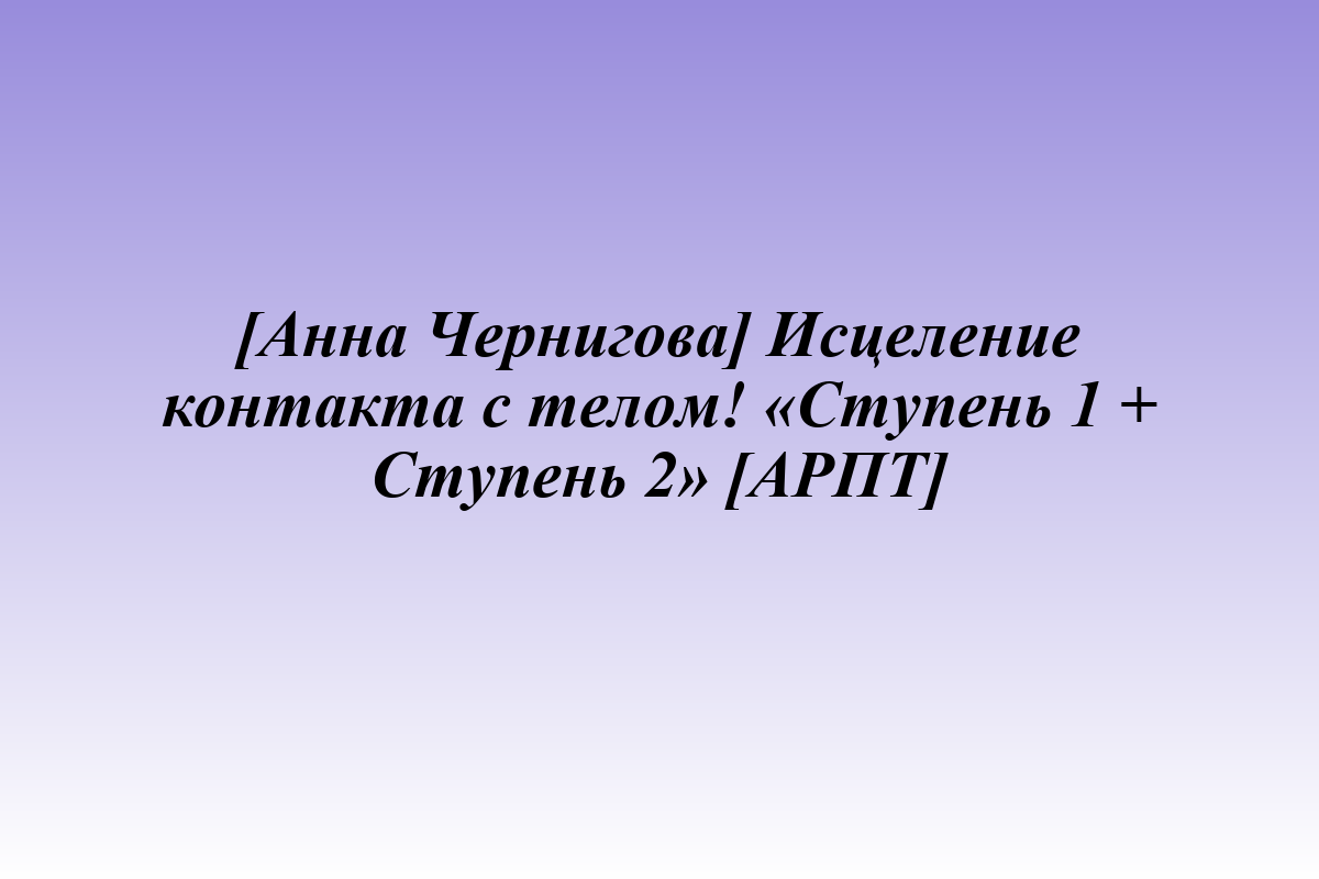 [Анна Чернигова] Исцеление контакта с телом! «Ступень 1 + Ступень 2» [АРПТ]
