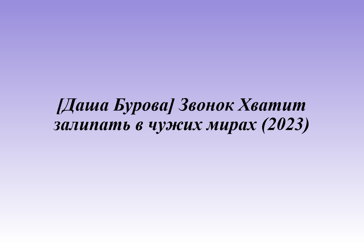 [Даша Бурова] Звонок Хватит залипать в чужих мирах (2023)