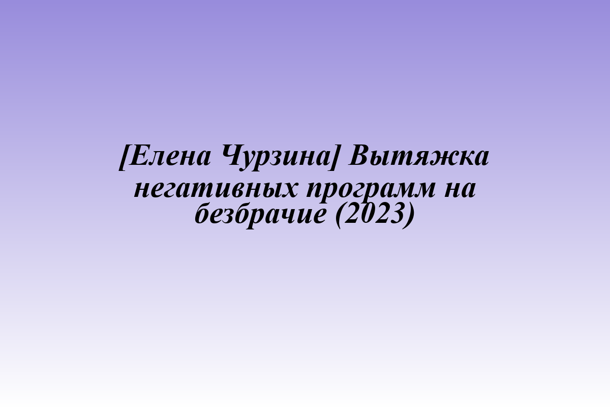 [Елена Чурзина] Вытяжка негативных программ на безбрачие (2023)