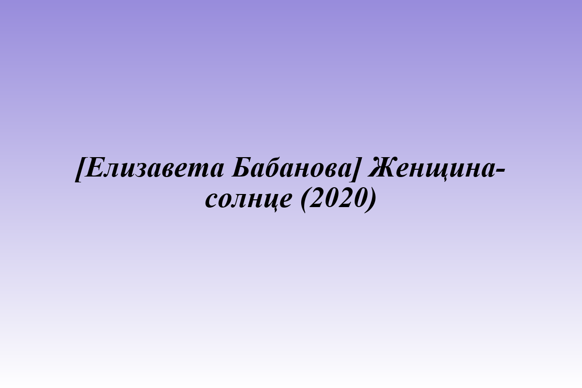[Елизавета Бабанова] Женщина-солнце (2020)