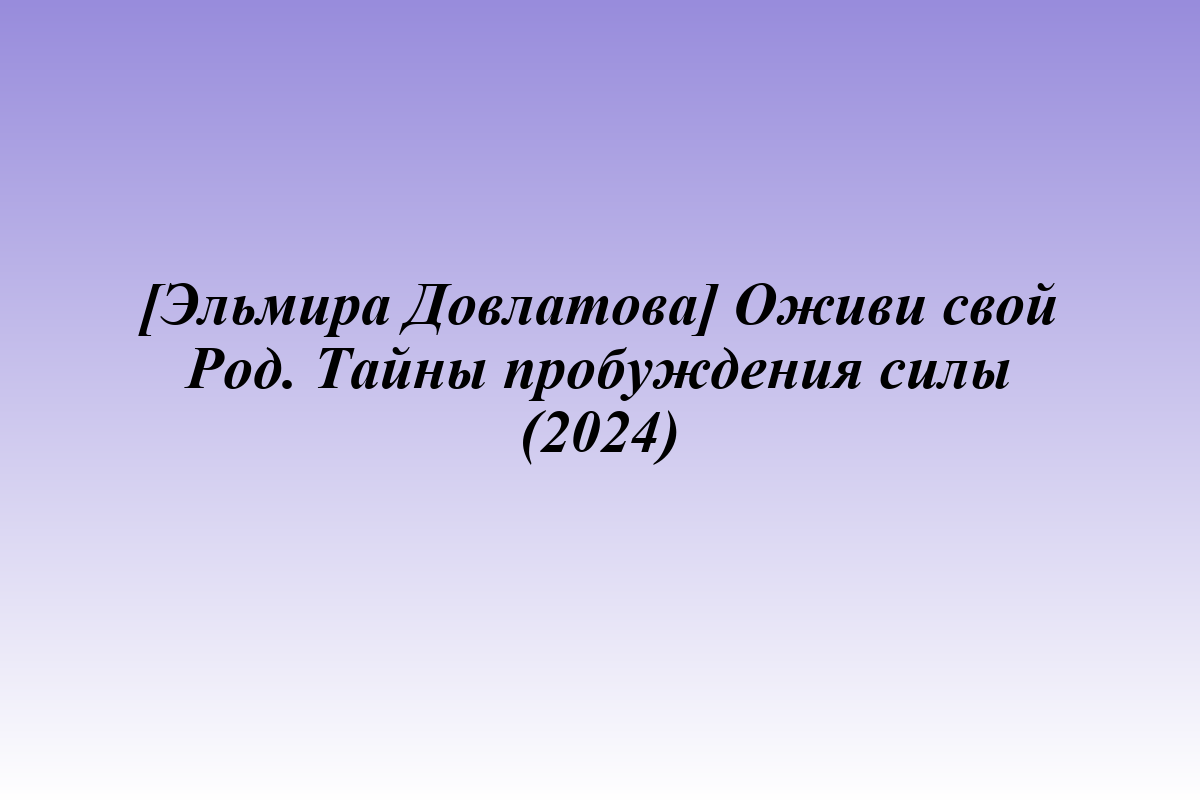 [Эльмира Довлатова] Оживи свой Род. Тайны пробуждения силы (2024)