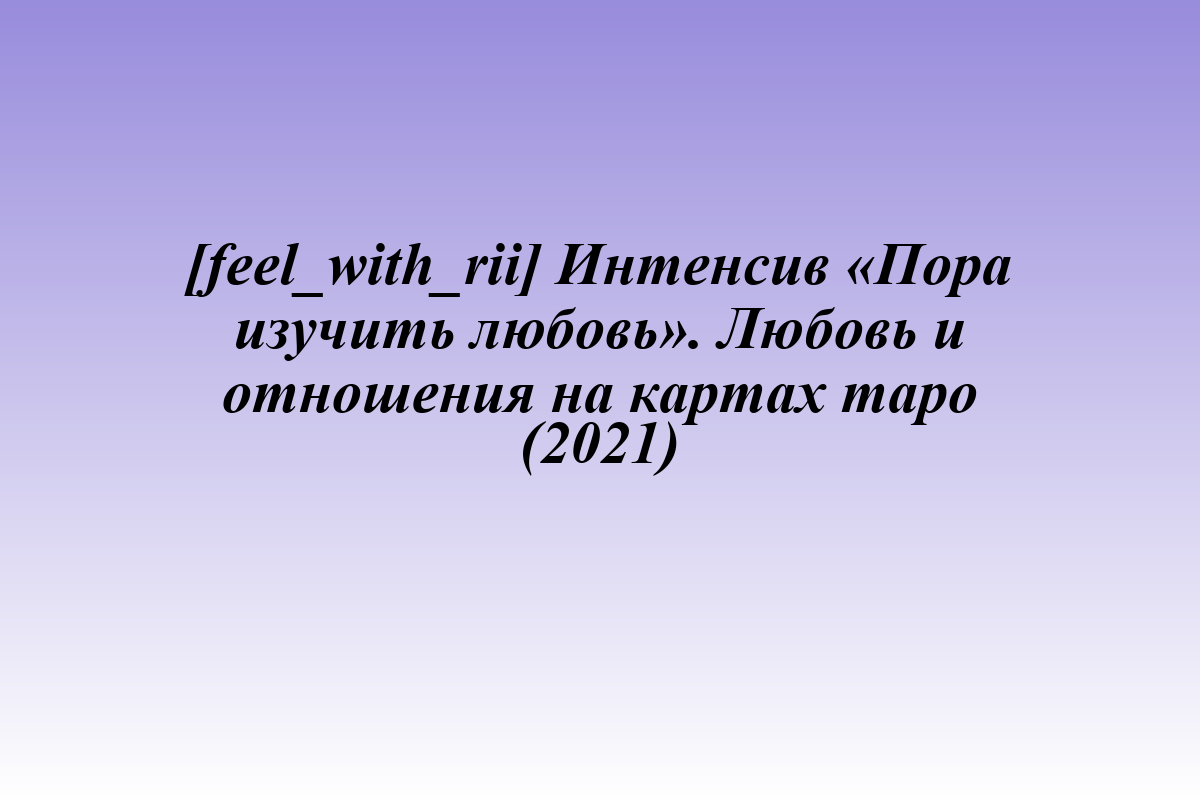 [feel_with_rii] Интенсив «Пора изучить любовь». Любовь и отношения на картах таро (2021)