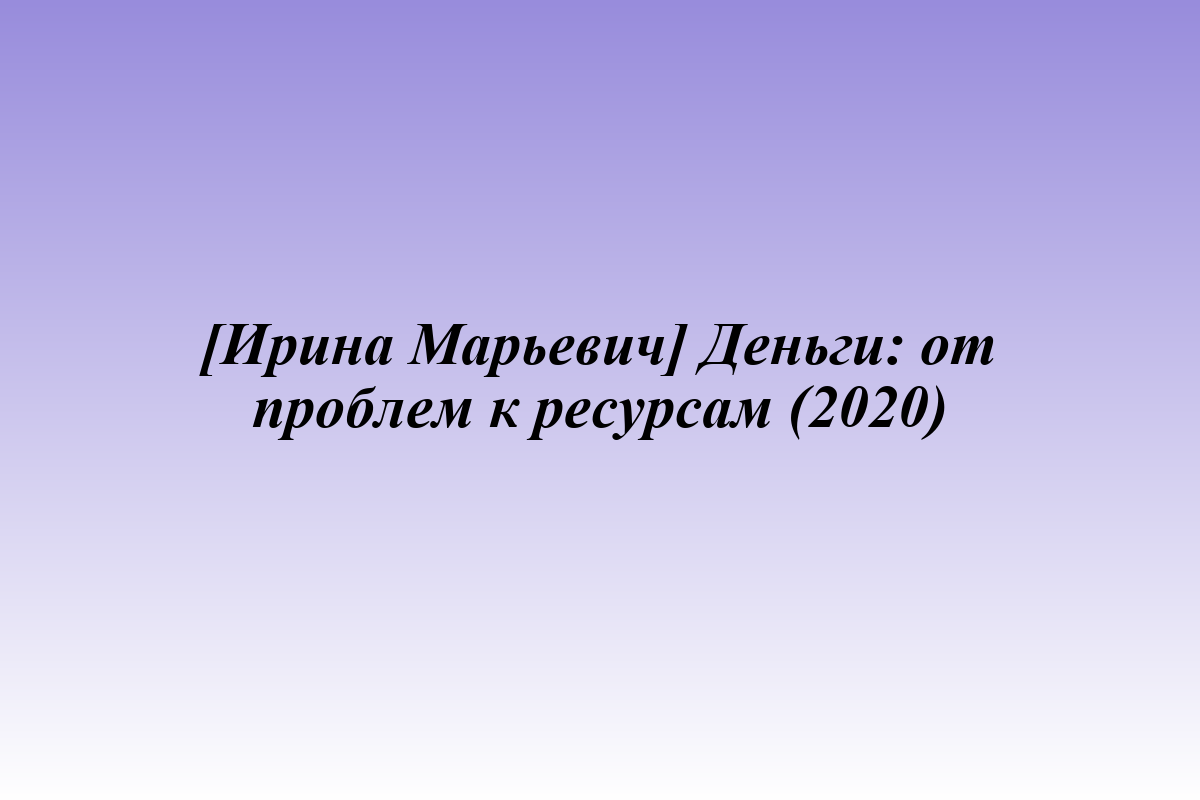 [Ирина Марьевич] Деньги: от проблем к ресурсам (2020)