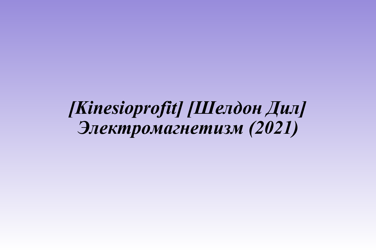 [Kinesioprofit] [Шелдон Дил] Электромагнетизм (2021)