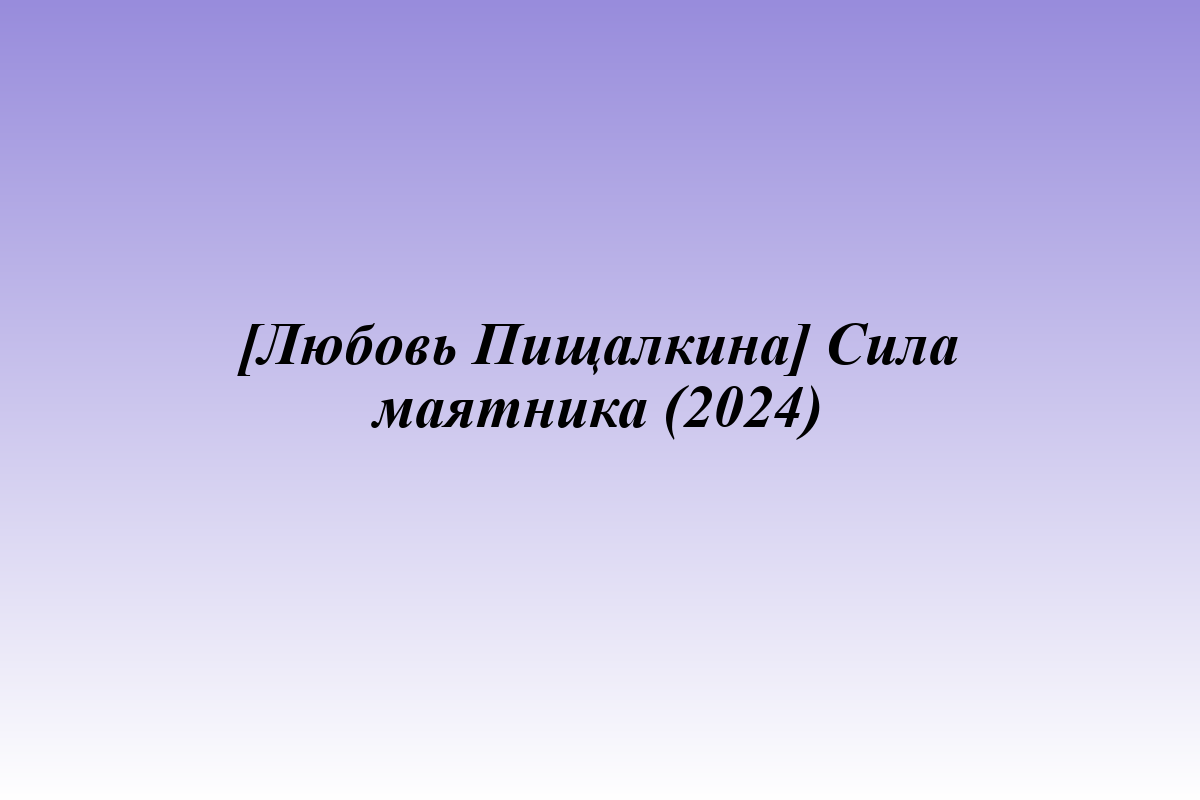 [Любовь Пищалкина] Сила маятника (2024)