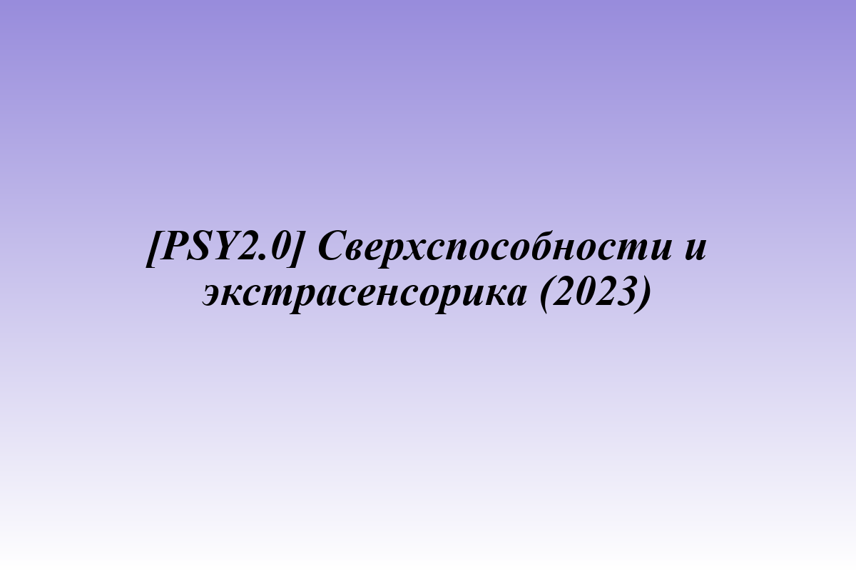 [PSY2.0] Сверхспособности и экстрасенсорика (2023)