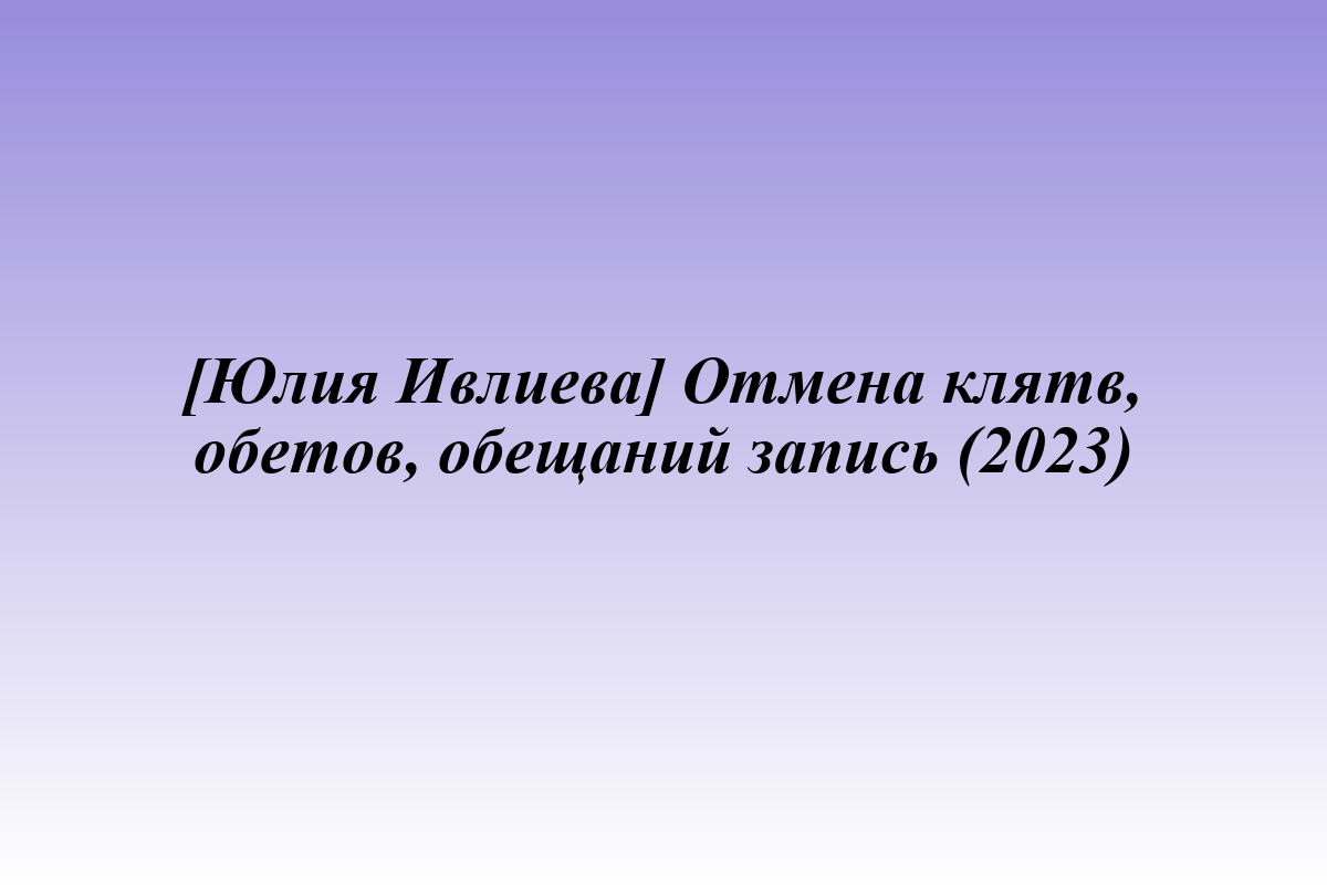 [Юлия Ивлиева] Отмена клятв, обетов, обещаний запись (2023)