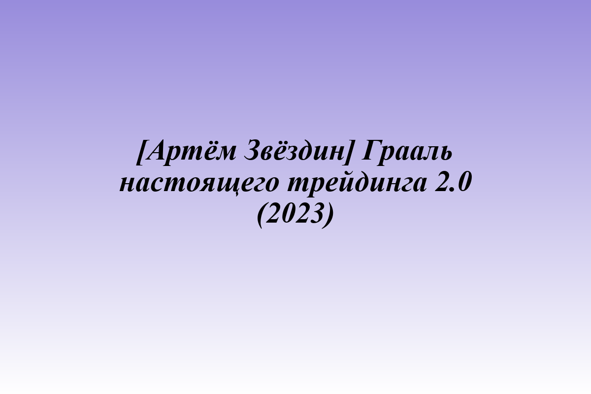 [Артём Звёздин] Грааль настоящего трейдинга 2.0 (2023)