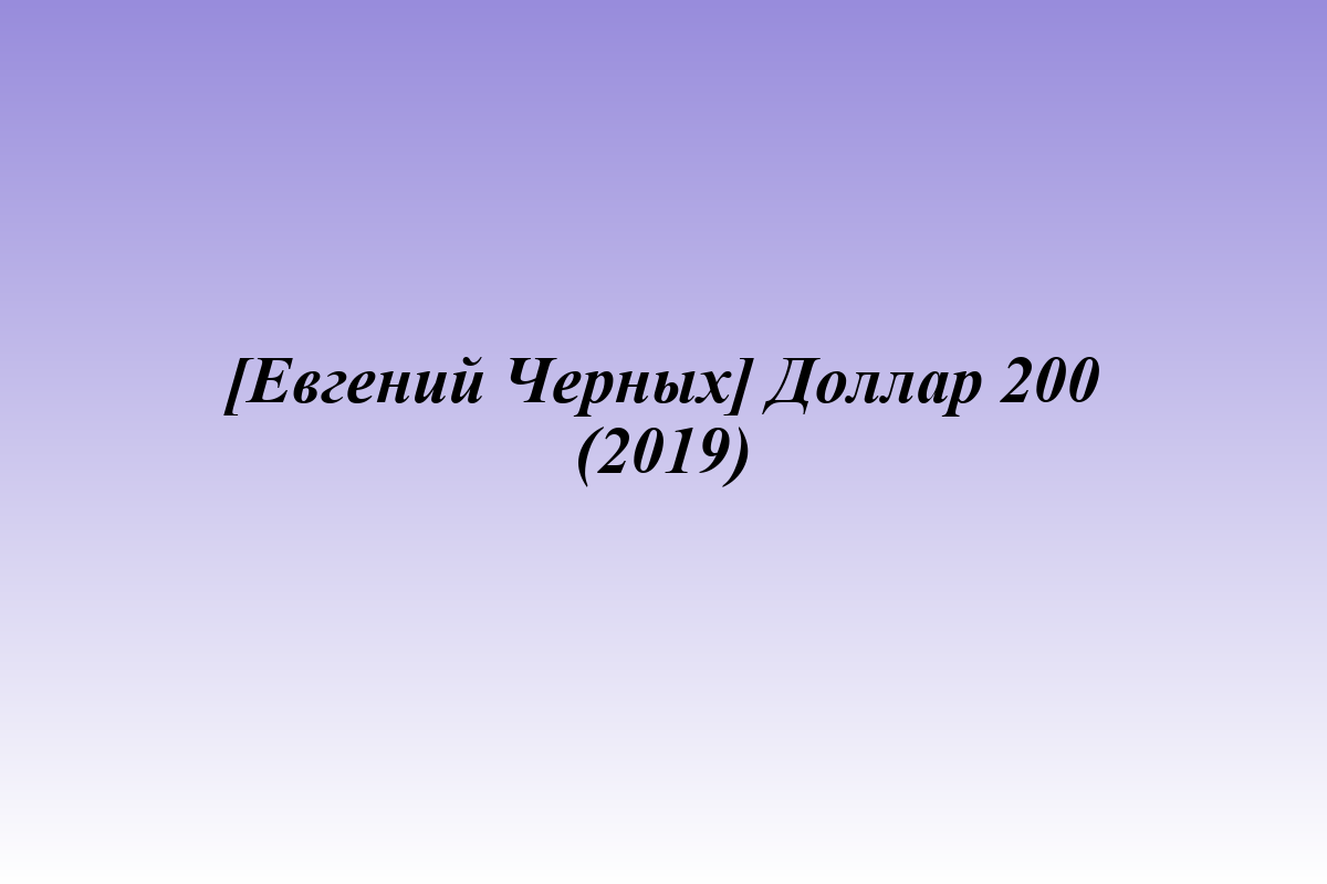 [Евгений Черных] Доллар 200 (2019)