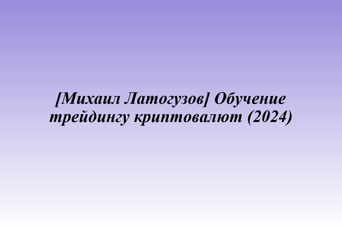 [Михаил Латогузов] Обучение трейдингу криптовалют (2024)
