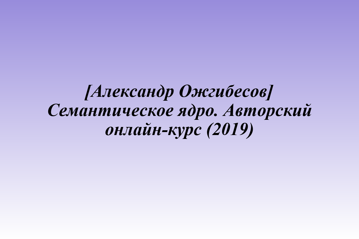 [Александр Ожгибесов] Семантическое ядро. Авторский онлайн-курс (2019)