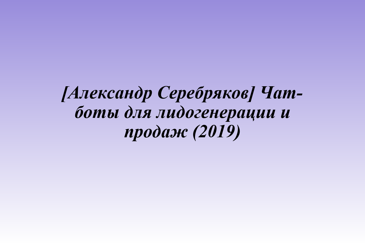 [Александр Серебряков] Чат-боты для лидогенерации и продаж (2019)