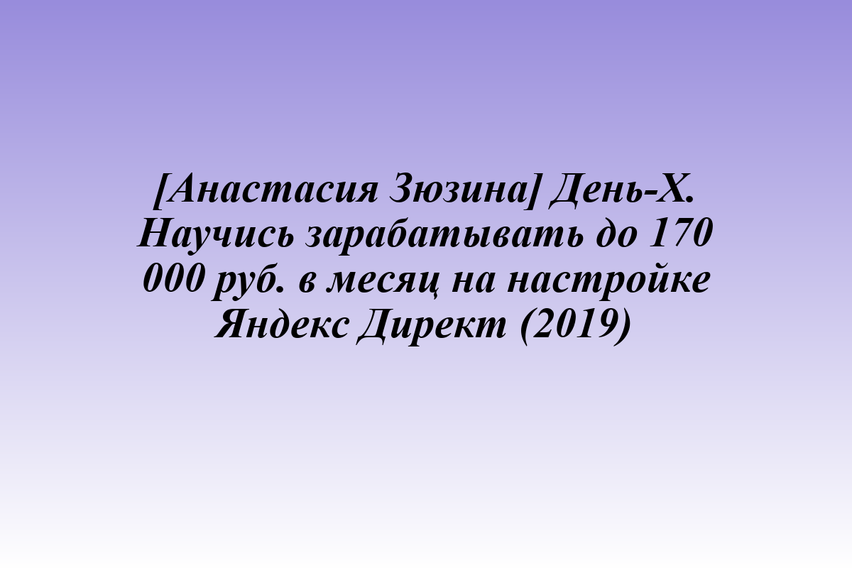 [Анастасия Зюзина] День-Х. Научись зарабатывать до 170 000 руб. в месяц на настройке Яндекс Директ (2019)