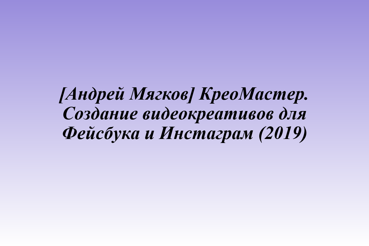 [Андрей Мягков] КреоМастер. Создание видеокреативов для Фейсбука и Инстаграм (2019)