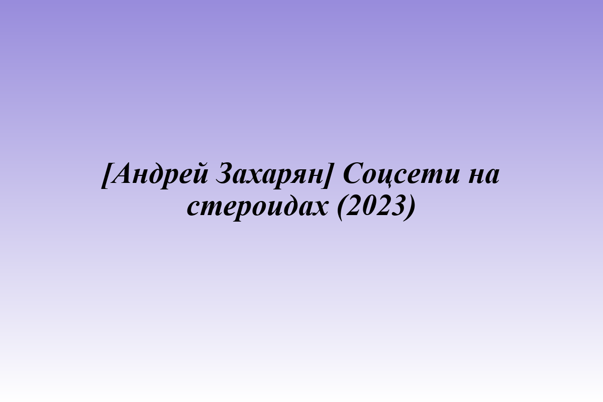 [Андрей Захарян] Соцсети на стероидах (2023)