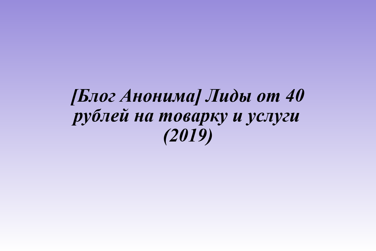[Блог Анонима] Лиды от 40 рублей на товарку и услуги (2019)