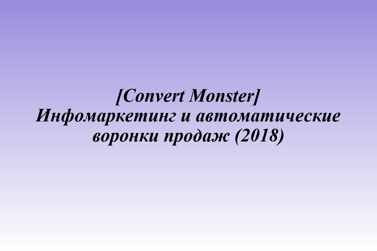 [Convert Monster] Инфомаркетинг и автоматические воронки продаж (2018)