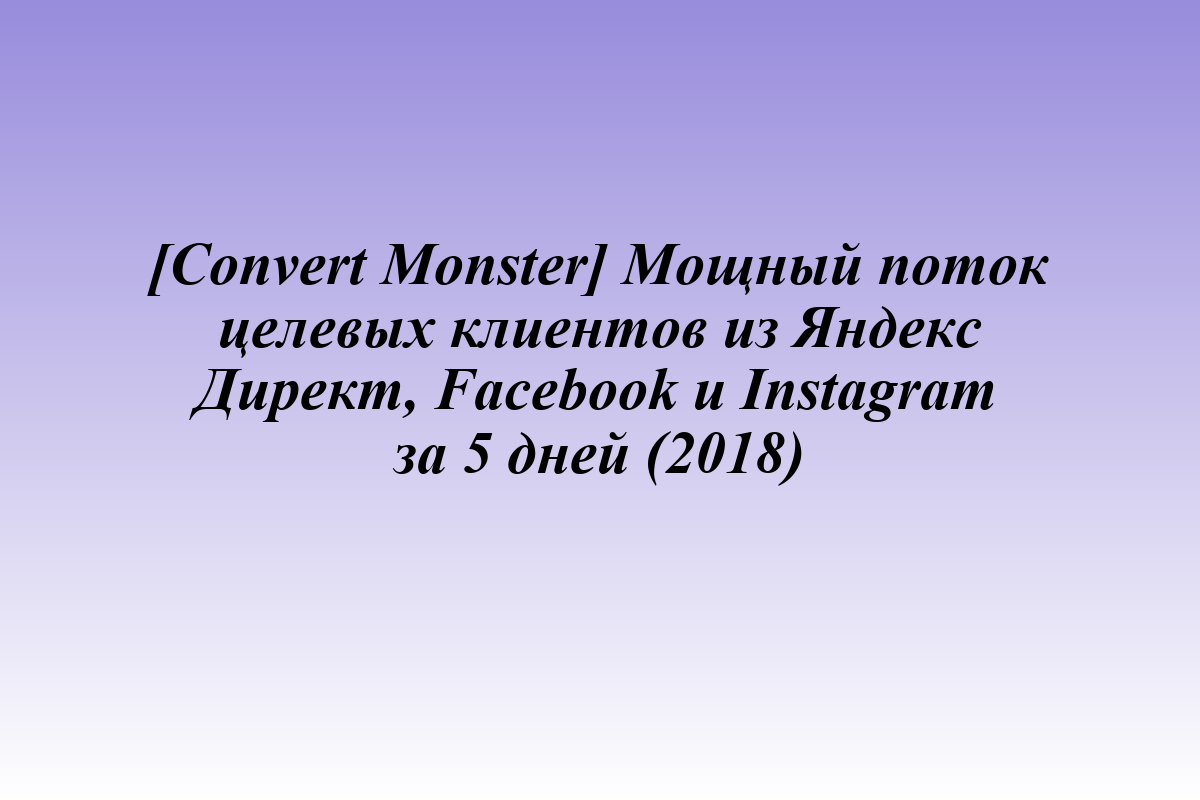 [Convert Monster] Мощный поток целевых клиентов из Яндекс Директ, Facebook и Instagram за 5 дней (2018)