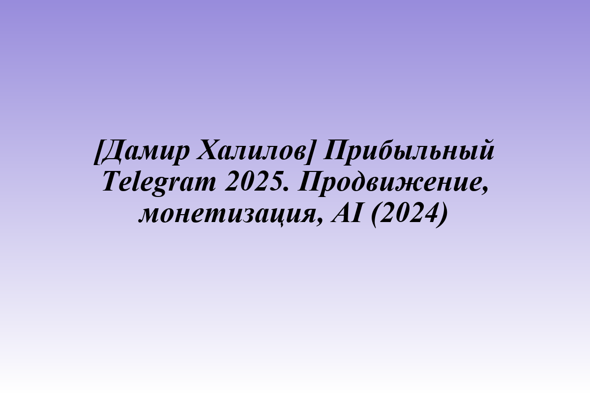 [Дамир Халилов] Прибыльный Telegram 2025. Продвижение, монетизация, AI (2024)