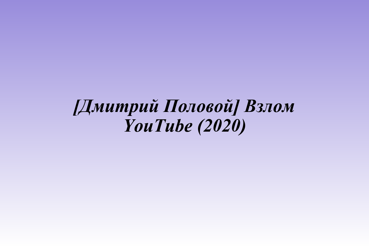[Дмитрий Половой] Взлом YouTube (2020)