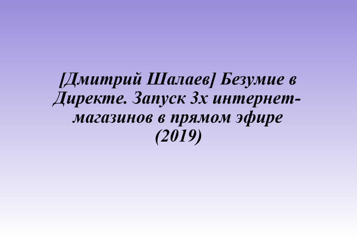[Дмитрий Шалаев] Безумие в Директе. Запуск 3х интернет-магазинов в прямом эфире (2019)