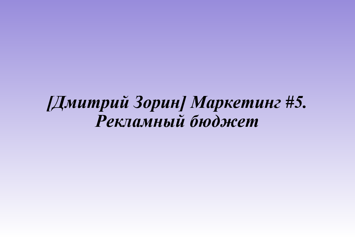 [Дмитрий Зорин] Маркетинг #5. Рекламный бюджет