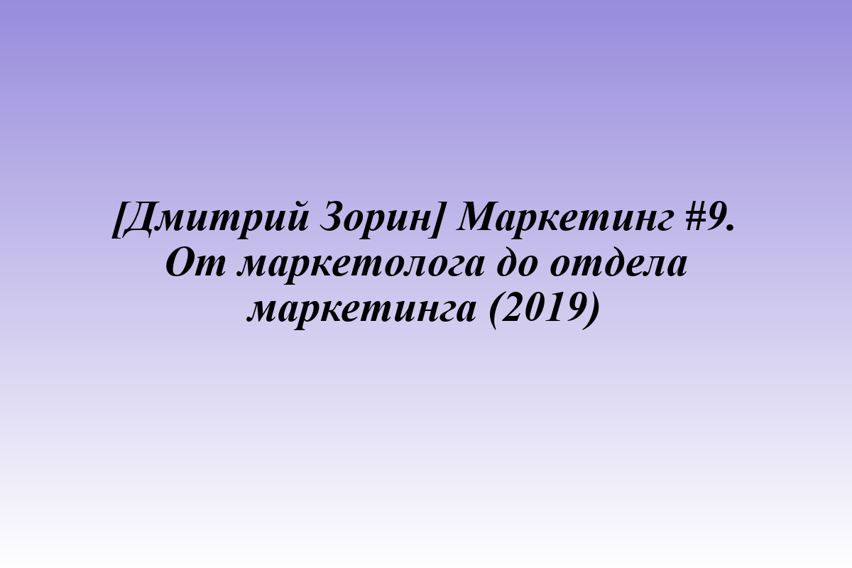 [Дмитрий Зорин] Маркетинг #9. От маркетолога до отдела маркетинга (2019)
