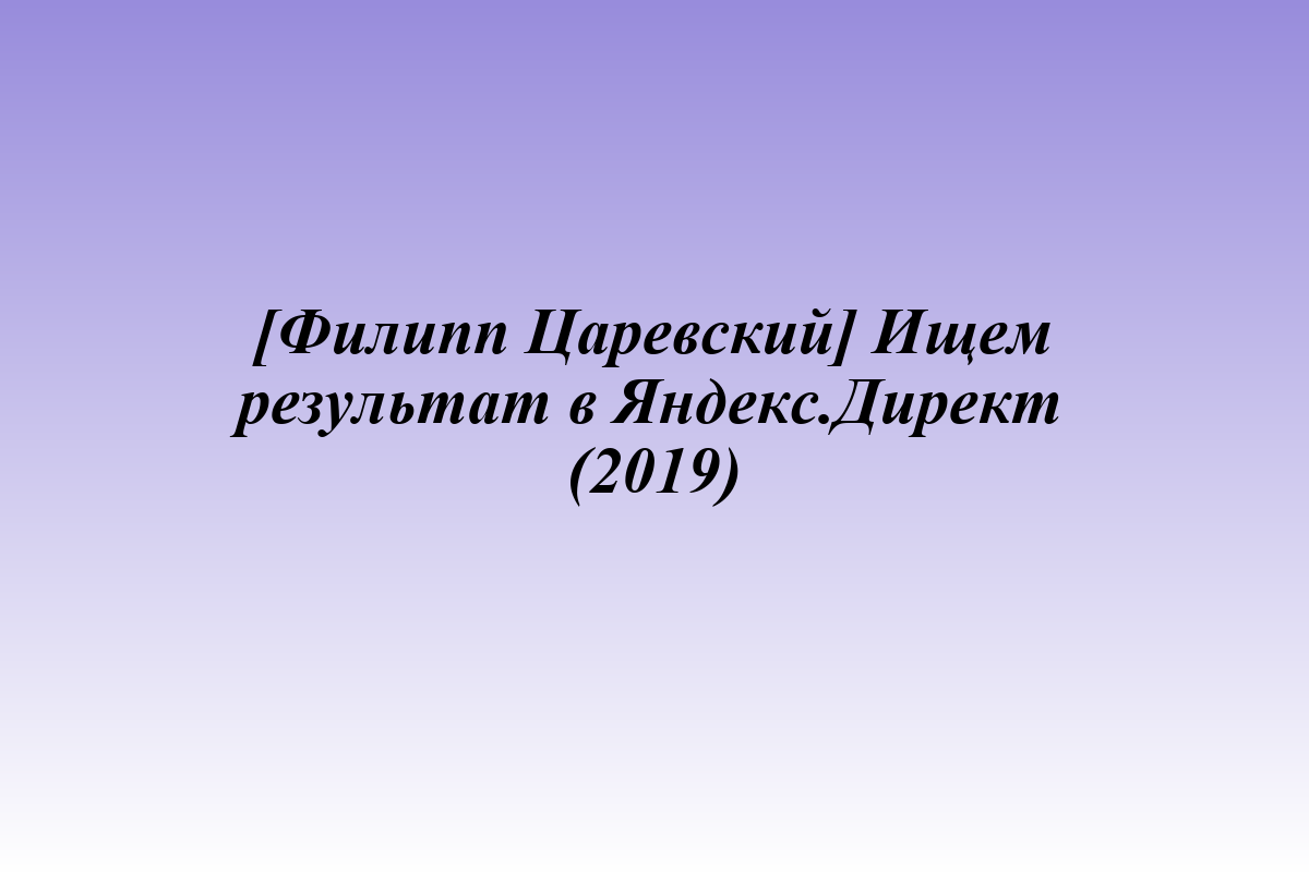 [Филипп Царевский] Ищем результат в Яндекс.Директ (2019)