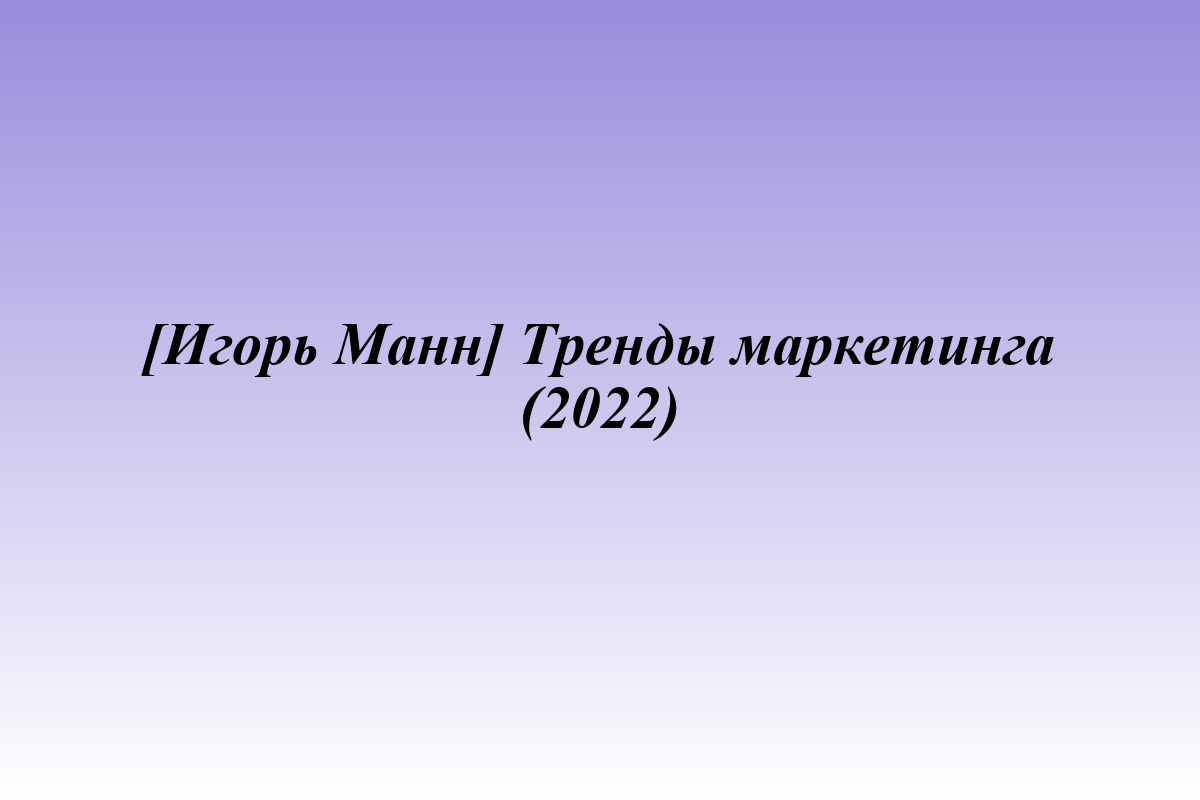 [Игорь Манн] Тренды маркетинга (2022)