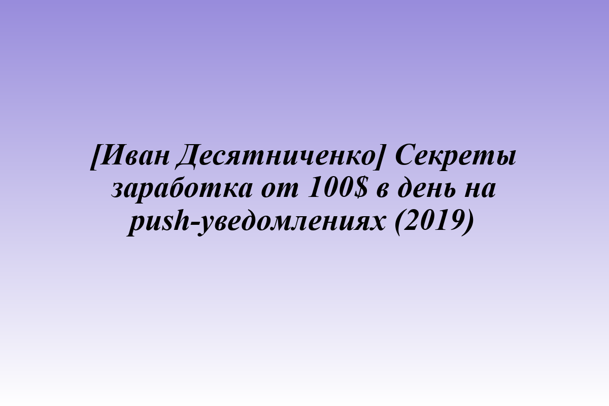 [Иван Десятниченко] Секреты заработка от 100$ в день на push-уведомлениях (2019)