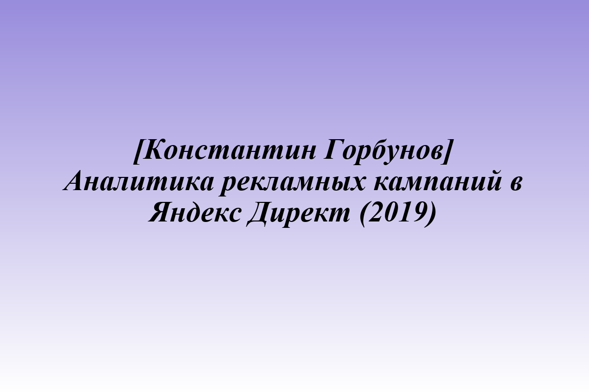 [Константин Горбунов] Аналитика рекламных кампаний в Яндекс Директ (2019)