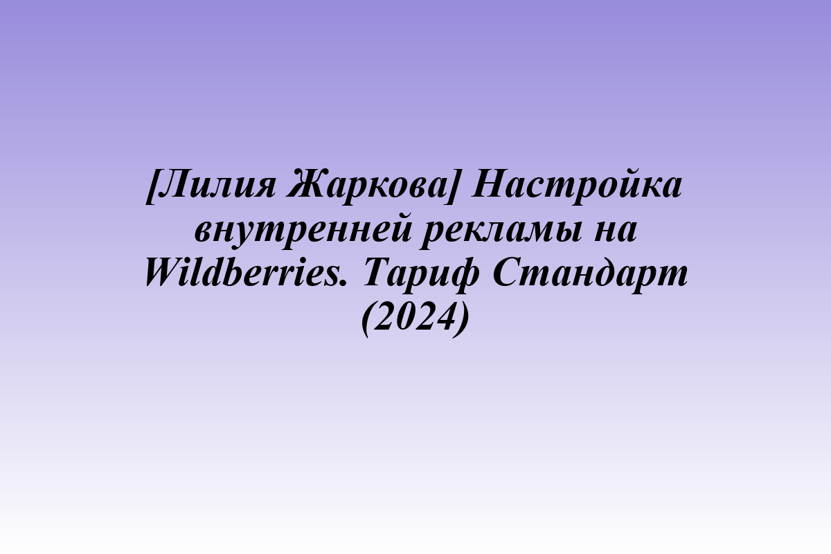 [Лилия Жаркова] Настройка внутренней рекламы на Wildberries. Тариф Стандарт (2024)