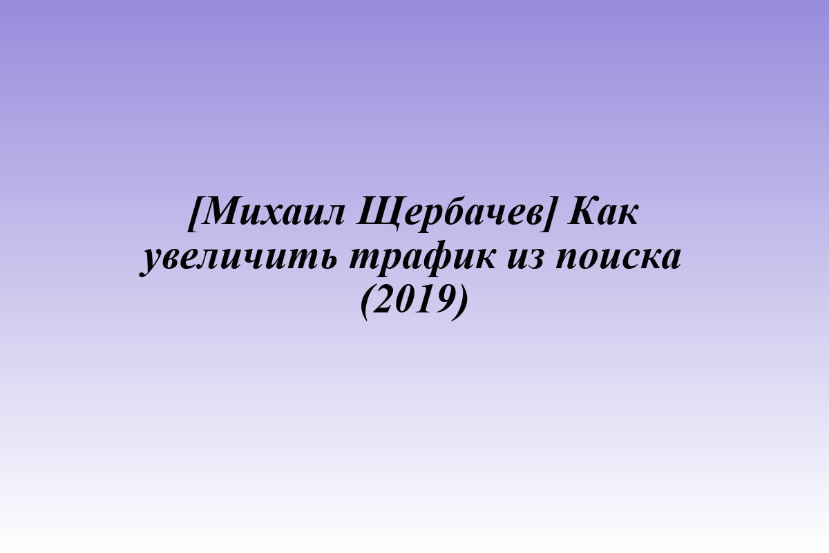 [Михаил Щербачев] Как увеличить трафик из поиска (2019)