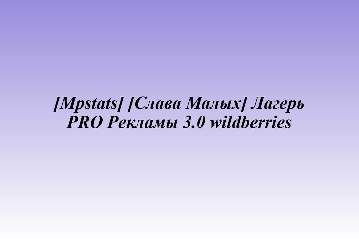 [Mpstats] [Слава Малых] Лагерь PRO Рекламы 3.0 wildberries