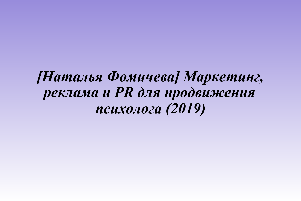 [Наталья Фомичева] Маркетинг, реклама и PR для продвижения психолога (2019)