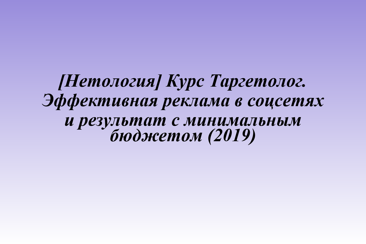 [Нетология] Курс Таргетолог. Эффективная реклама в соцсетях и результат с минимальным бюджетом (2019)
