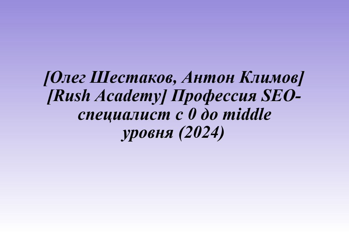 [Олег Шестаков, Антон Климов] [Rush Academy] Профессия SEO-специалист с 0 до middle уровня (2024)