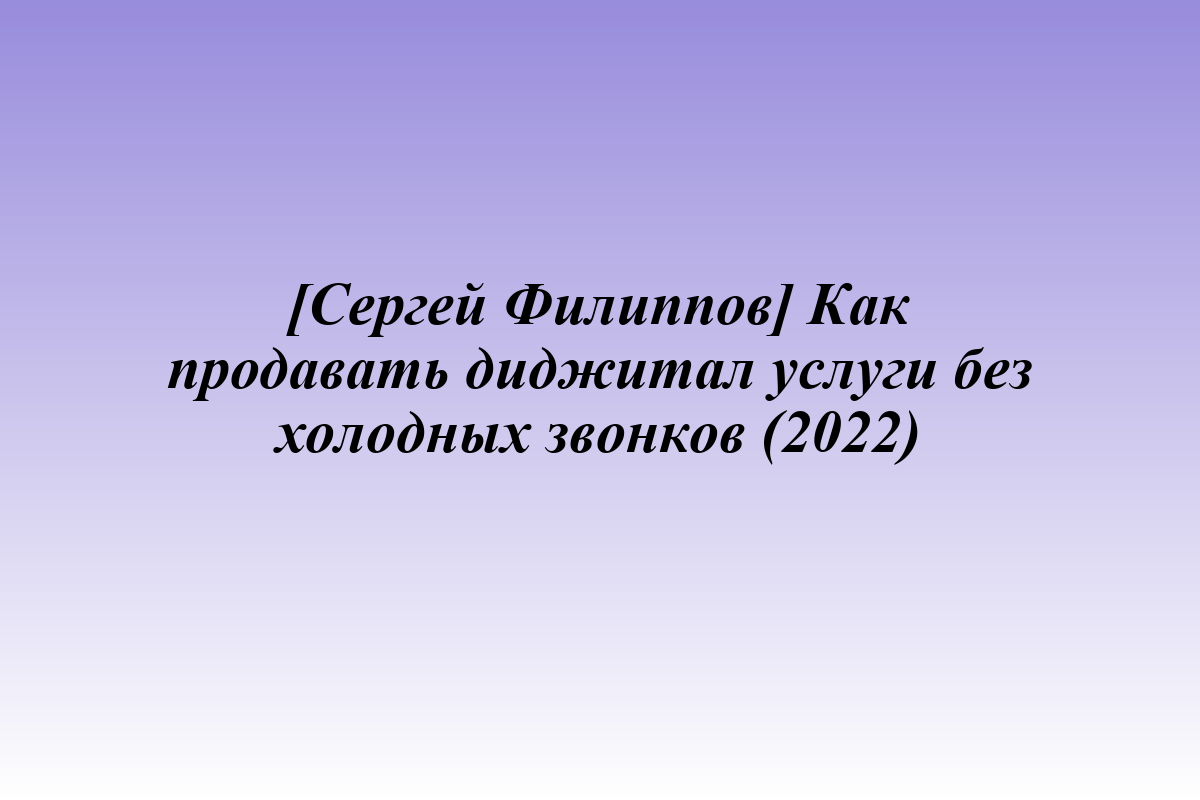 [Сергей Филиппов] Как продавать диджитал услуги без холодных звонков (2022)