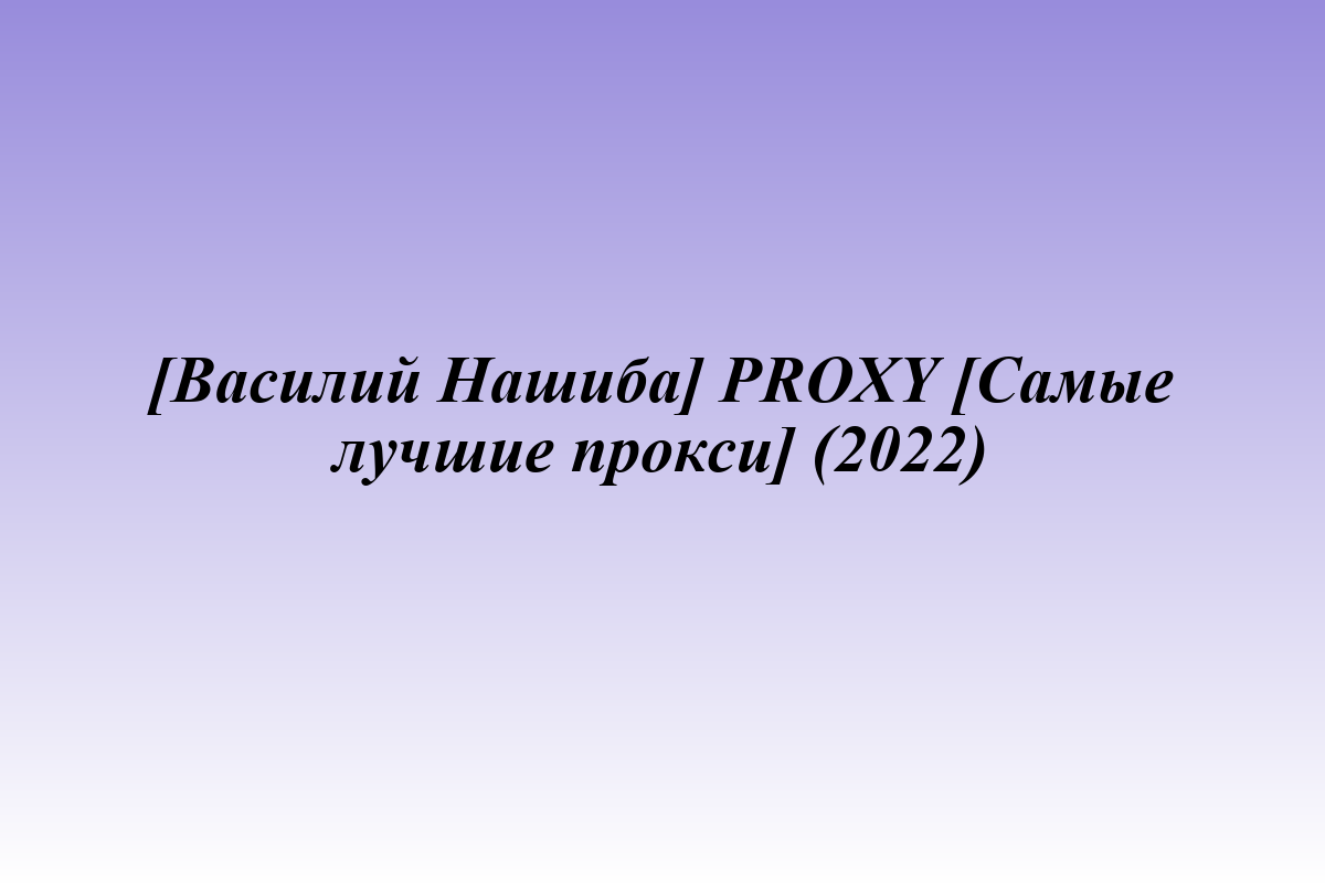 [Василий Нашиба] PROXY [Самые лучшие прокси] (2022)