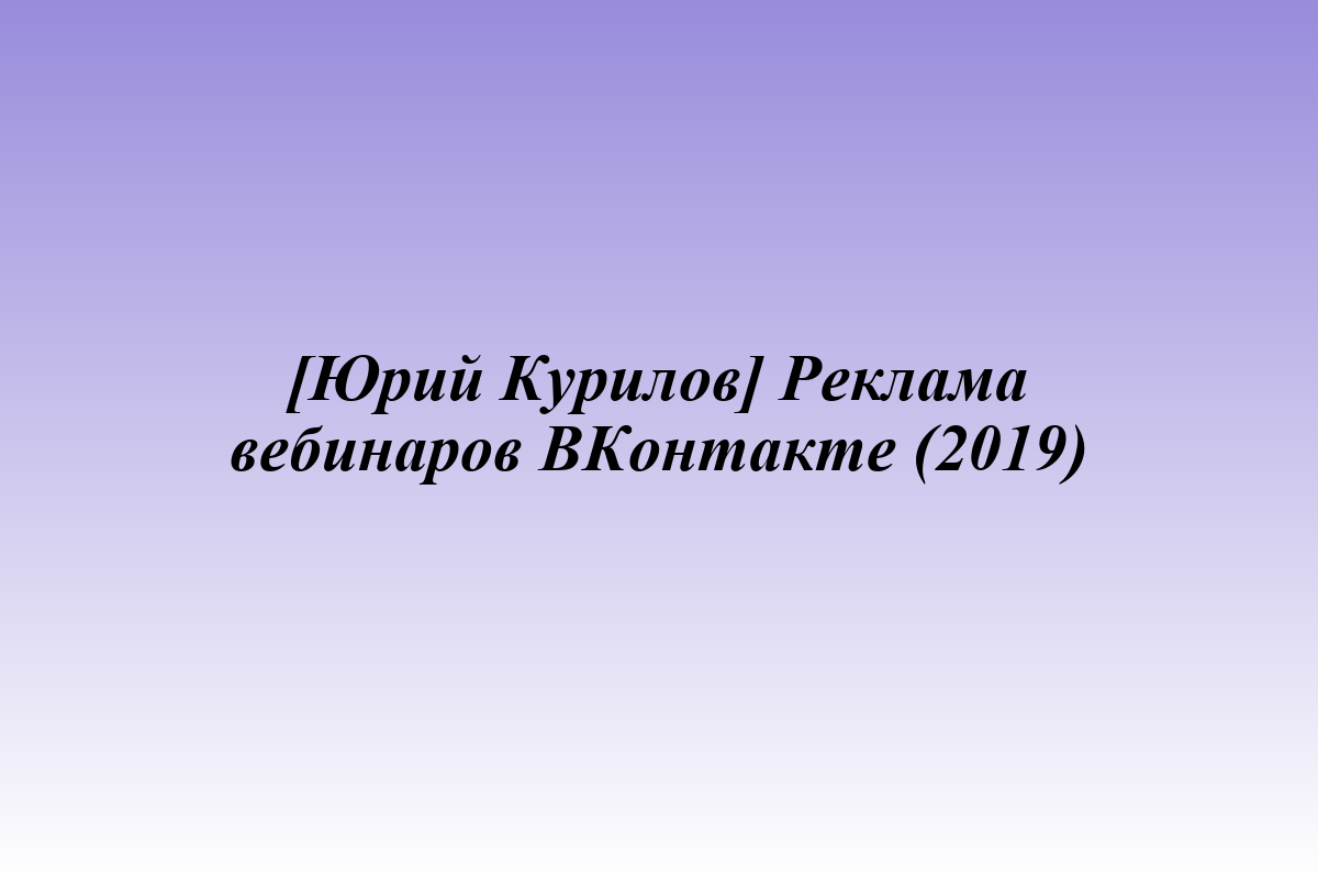 [Юрий Курилов] Реклама вебинаров ВКонтакте (2019)
