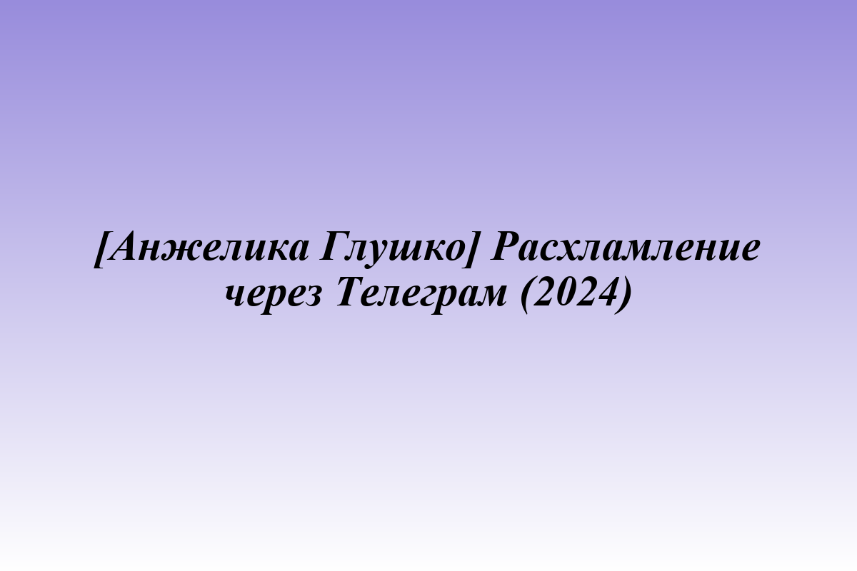 [Анжелика Глушко] Расхламление через Телеграм (2024)