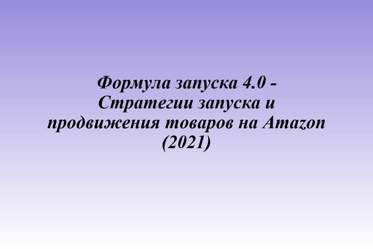 Формула запуска 4.0 - Стратегии запуска и продвижения товаров на Amazon (2021)