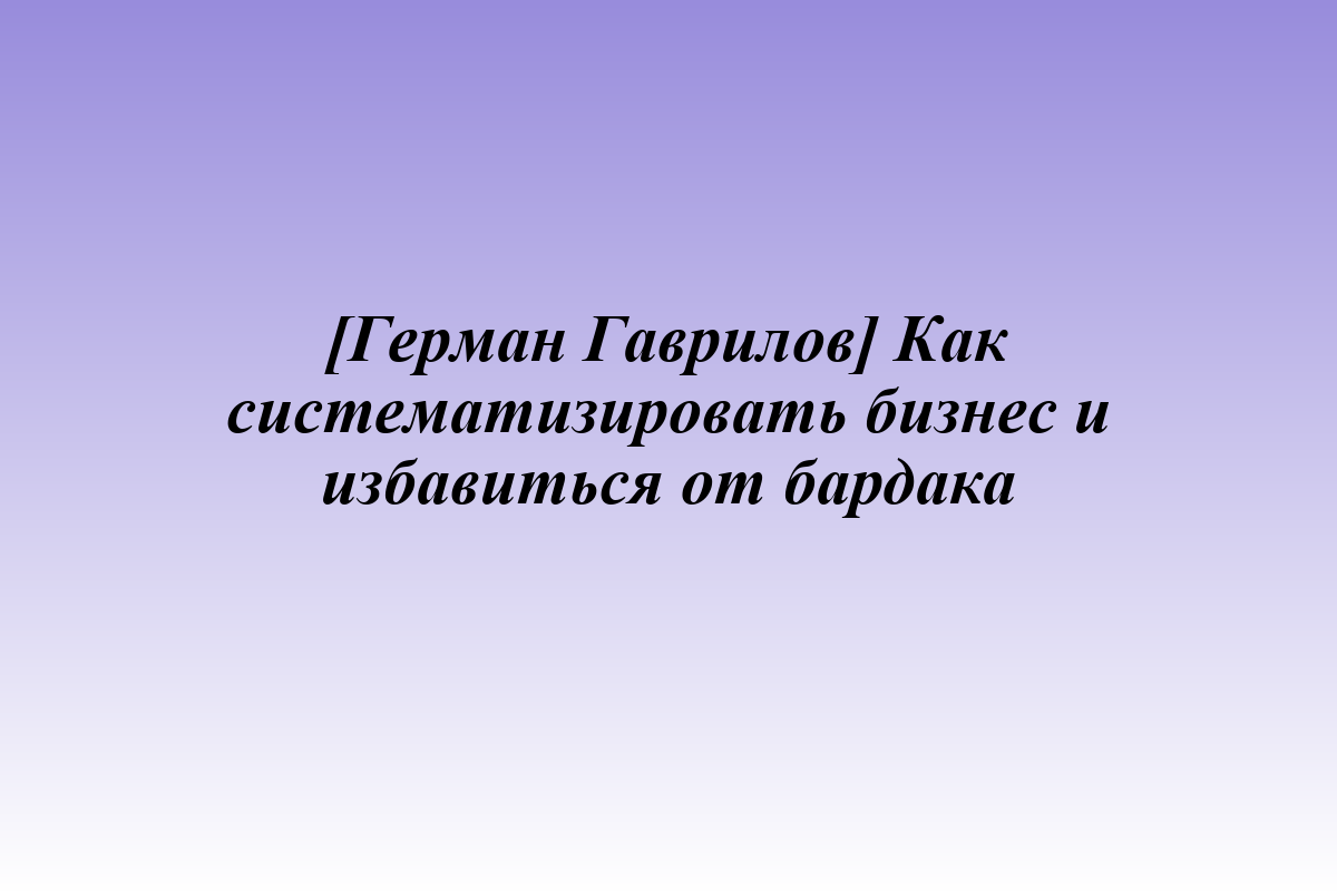 [Герман Гаврилов] Как систематизировать бизнес и избавиться от бардака