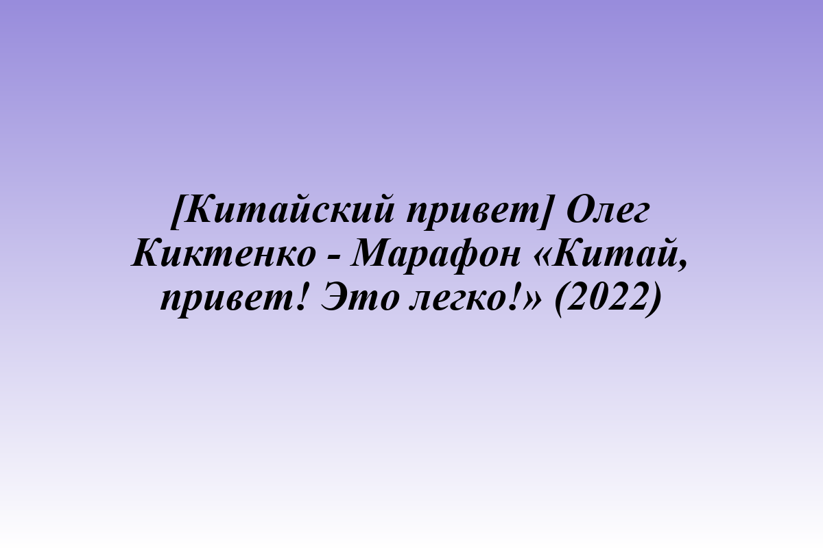 [Китайский привет] Олег Киктенко - Марафон «Китай, привет! Это легко!» (2022)