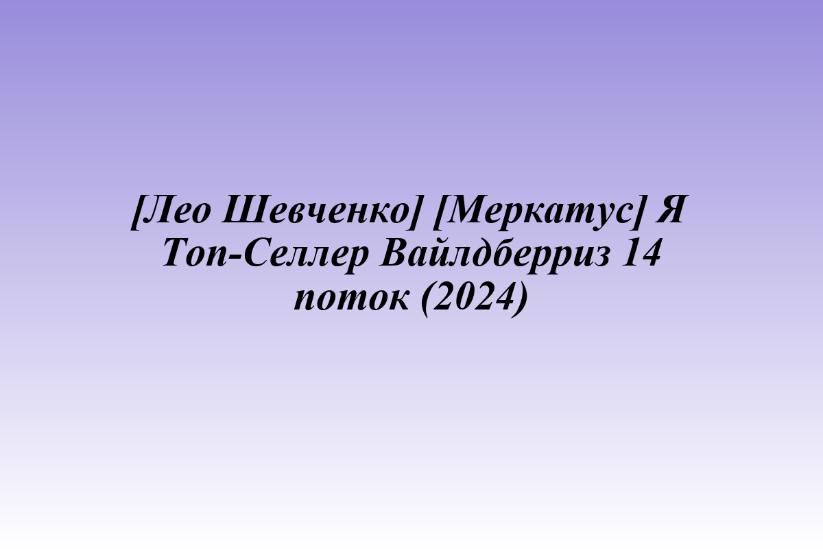 [Лео Шевченко] [Меркатус] Я Топ-Селлер Вайлдберриз 14 поток (2024)